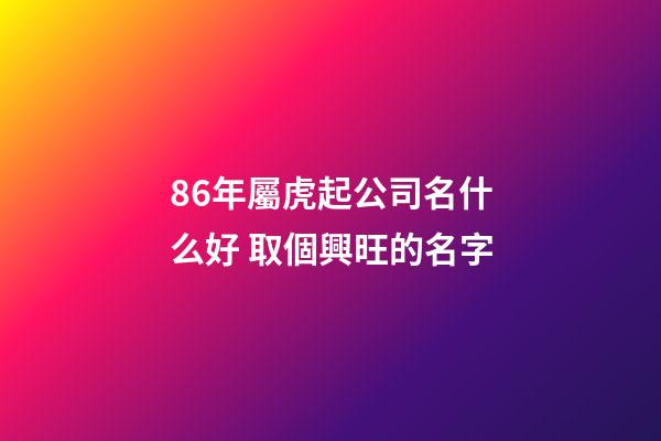 86年屬虎起公司名什么好 取個興旺的名字-第1張-公司起名-玄機派
